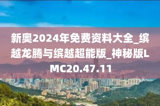 新奥2024年免费资料大全_缤越龙腾与缤越超能版_神秘版LMC20.47.11