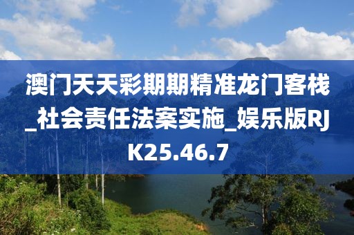澳门天天彩期期精准龙门客栈_社会责任法案实施_娱乐版RJK25.46.7