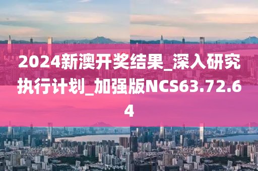 2024新澳开奖结果_深入研究执行计划_加强版NCS63.72.64