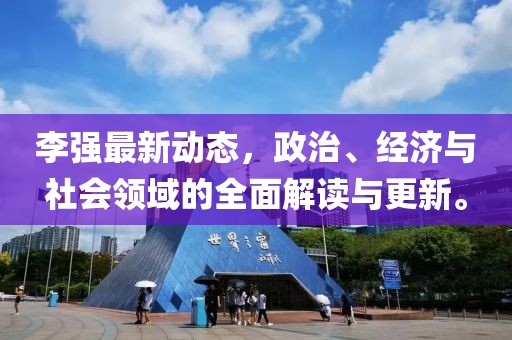 李强最新动态，政治、经济与社会领域的全面解读与更新。
