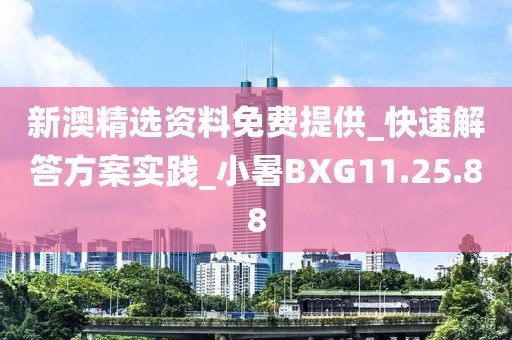 新澳精选资料免费提供_快速解答方案实践_小暑BXG11.25.88