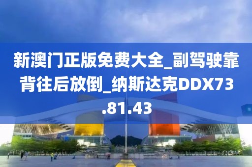 新澳门正版免费大全_副驾驶靠背往后放倒_纳斯达克DDX73.81.43