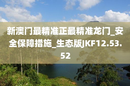 新澳门最精准正最精准龙门_安全保障措施_生态版JKF12.53.52