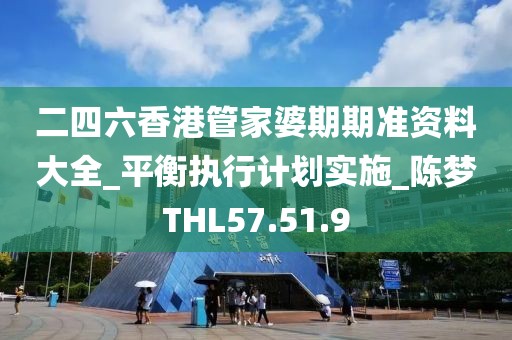 二四六香港管家婆期期准资料大全_平衡执行计划实施_陈梦THL57.51.9