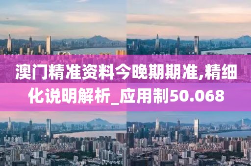 澳门精准资料今晚期期准,精细化说明解析_应用制50.068