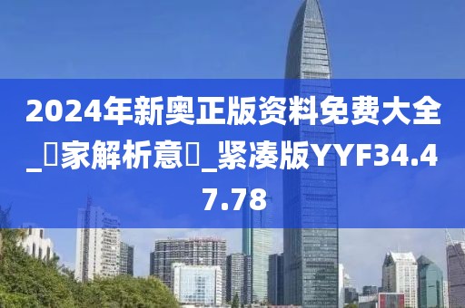 2024年新奥正版资料免费大全_專家解析意見_紧凑版YYF34.47.78