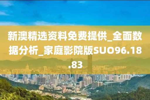 新澳精选资料免费提供_全面数据分析_家庭影院版SUO96.18.83