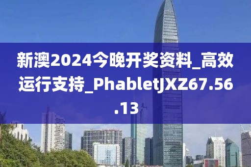 新澳2024今晚开奖资料_高效运行支持_PhabletJXZ67.56.13
