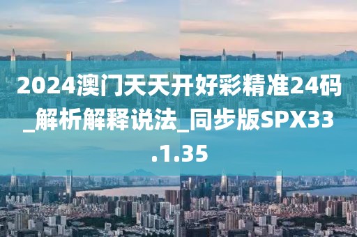 2024澳门天天开好彩精准24码_解析解释说法_同步版SPX33.1.35