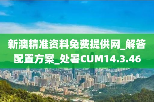 新澳精准资料免费提供网_解答配置方案_处暑CUM14.3.46