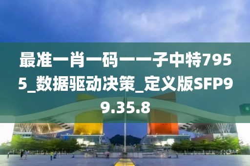 最准一肖一码一一子中特7955_数据驱动决策_定义版SFP99.35.8
