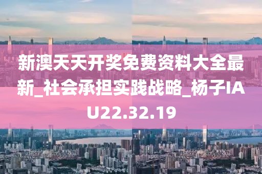 新澳天天开奖免费资料大全最新_社会承担实践战略_杨子IAU22.32.19