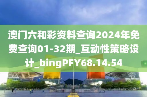 澳门六和彩资料查询2024年免费查询01-32期_互动性策略设计_bingPFY68.14.54