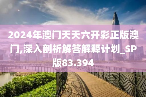 2024年澳门天天六开彩正版澳门,深入剖析解答解释计划_SP版83.394