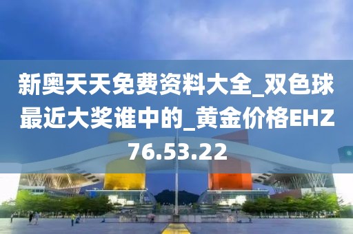 新奥天天免费资料大全_双色球最近大奖谁中的_黄金价格EHZ76.53.22