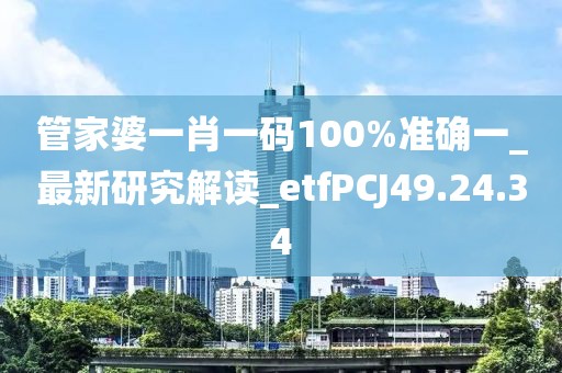 管家婆一肖一码100%准确一_最新研究解读_etfPCJ49.24.34