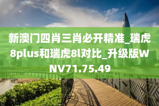 新澳门四肖三肖必开精准_瑞虎8plus和瑞虎8l对比_升级版WNV71.75.49