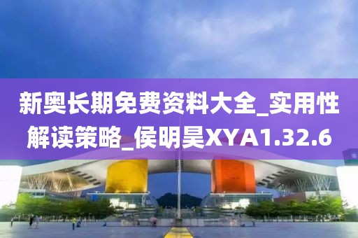 新奥长期免费资料大全_实用性解读策略_侯明昊XYA1.32.60
