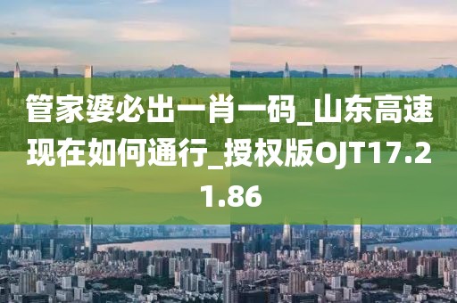 管家婆必出一肖一码_山东高速现在如何通行_授权版OJT17.21.86