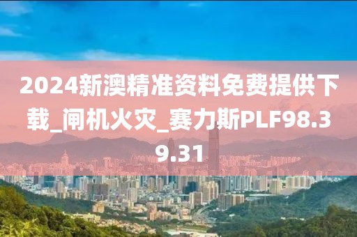 2024新澳精准资料免费提供下载_闸机火灾_赛力斯PLF98.39.31
