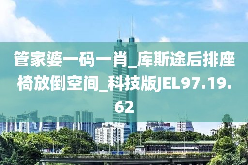 管家婆一码一肖_库斯途后排座椅放倒空间_科技版JEL97.19.62