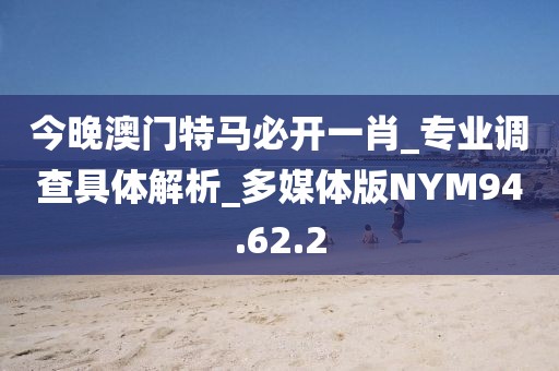 今晚澳门特马必开一肖_专业调查具体解析_多媒体版NYM94.62.2