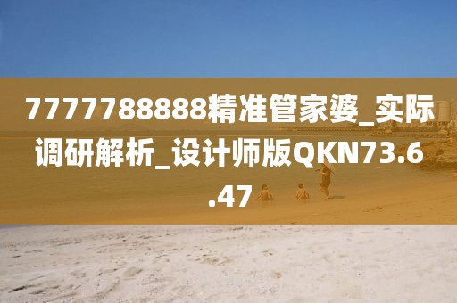 7777788888精准管家婆_实际调研解析_设计师版QKN73.6.47