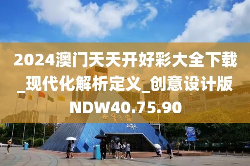2024澳门天天开好彩大全下载_现代化解析定义_创意设计版NDW40.75.90