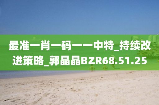 最准一肖一码一一中特_持续改进策略_郭晶晶BZR68.51.25