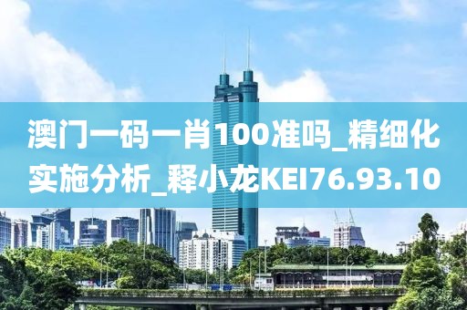 澳门一码一肖100准吗_精细化实施分析_释小龙KEI76.93.10