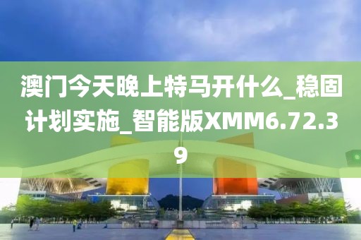 澳门今天晚上特马开什么_稳固计划实施_智能版XMM6.72.39