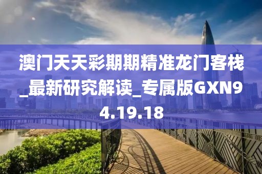 澳门天天彩期期精准龙门客栈_最新研究解读_专属版GXN94.19.18
