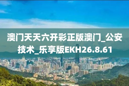 澳门天天六开彩正版澳门_公安技术_乐享版EKH26.8.61