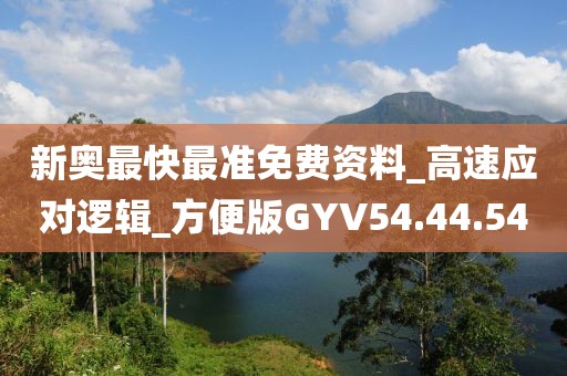 新奥最快最准免费资料_高速应对逻辑_方便版GYV54.44.54