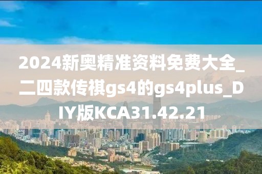 2024新奥精准资料免费大全_二四款传祺gs4的gs4plus_DIY版KCA31.42.21