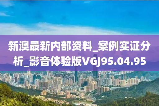 新澳最新内部资料_案例实证分析_影音体验版VGJ95.04.95