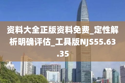 资料大全正版资料免费_定性解析明确评估_工具版NJS55.63.35
