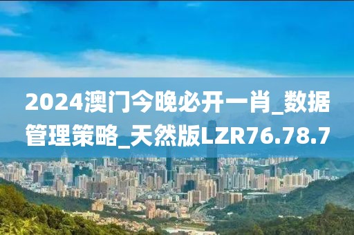 2024澳门今晚必开一肖_数据管理策略_天然版LZR76.78.7