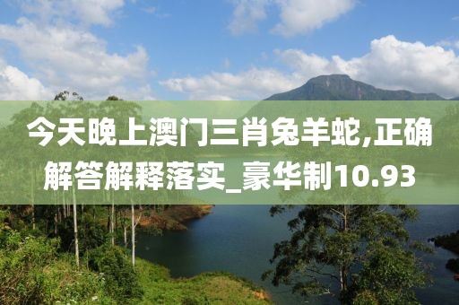 今天晚上澳门三肖兔羊蛇,正确解答解释落实_豪华制10.93