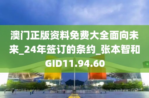澳门正版资料免费大全面向未来_24年签订的条约_张本智和GID11.94.60