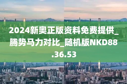 2024新奥正版资料免费提供_腾势马力对比_随机版NKD88.36.53