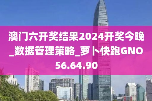 澳门六开奖结果2024开奖今晚_数据管理策略_萝卜快跑GNO56.64.90