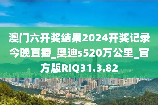 澳门六开奖结果2024开奖记录今晚直播_奥迪s520万公里_官方版RIQ31.3.82