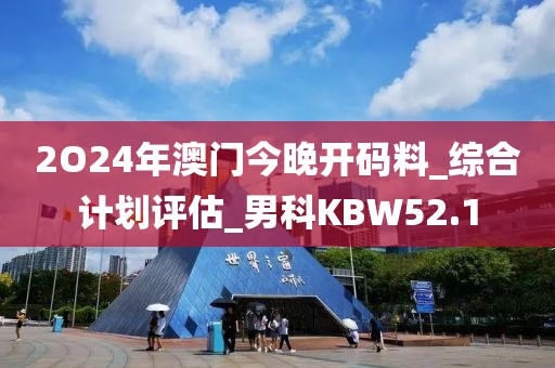 2O24年澳门今晚开码料_综合计划评估_男科KBW52.1