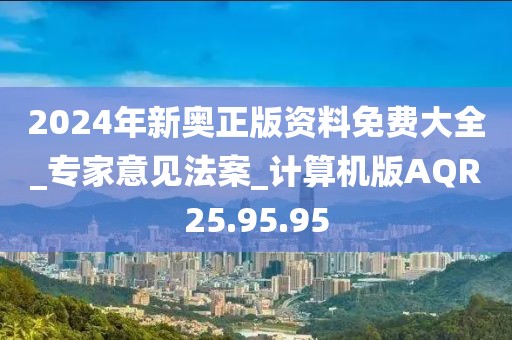 2024年新奥正版资料免费大全_专家意见法案_计算机版AQR25.95.95
