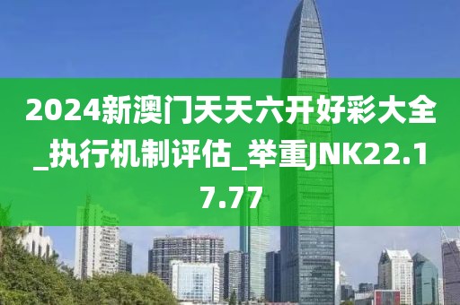 2024新澳门天天六开好彩大全_执行机制评估_举重JNK22.17.77