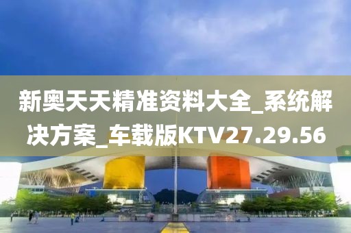 新奥天天精准资料大全_系统解决方案_车载版KTV27.29.56