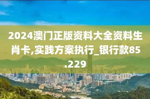 2024澳门正版资料大全资料生肖卡,实践方案执行_银行款85.229