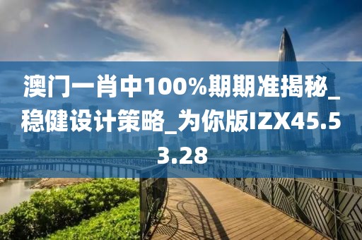 澳门一肖中100%期期准揭秘_稳健设计策略_为你版IZX45.53.28