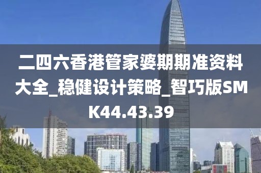 二四六香港管家婆期期准资料大全_稳健设计策略_智巧版SMK44.43.39